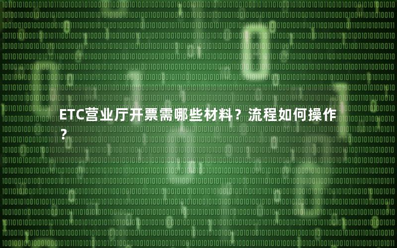 ETC营业厅开票需哪些材料？流程如何操作？