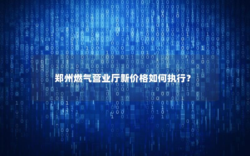 郑州燃气营业厅新价格如何执行？