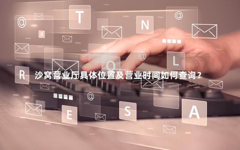 沙窝营业厅具体位置及营业时间如何查询？