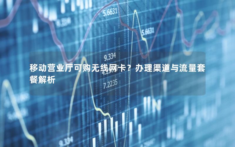 移动营业厅可购无线网卡？办理渠道与流量套餐解析