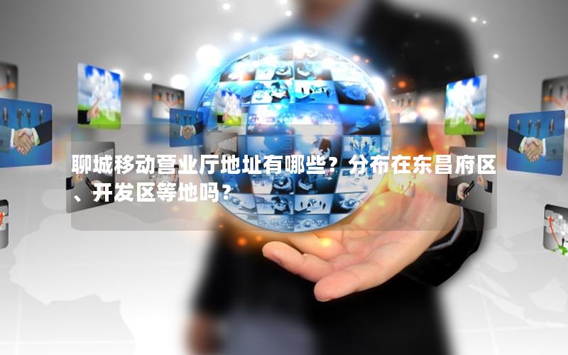 聊城移动营业厅地址有哪些？分布在东昌府区、开发区等地吗？