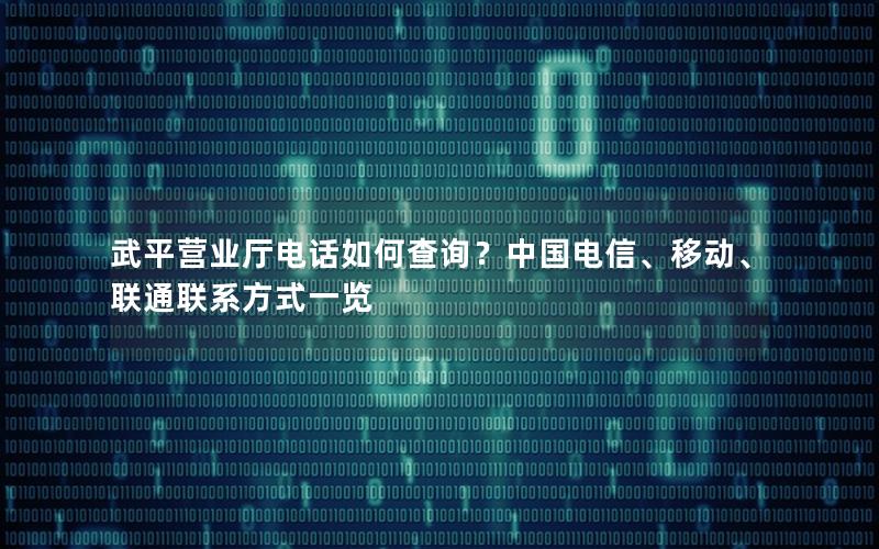 武平营业厅电话如何查询？中国电信、移动、联通联系方式一览