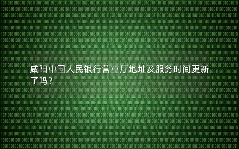 咸阳中国人民银行营业厅地址及服务时间更新了吗？