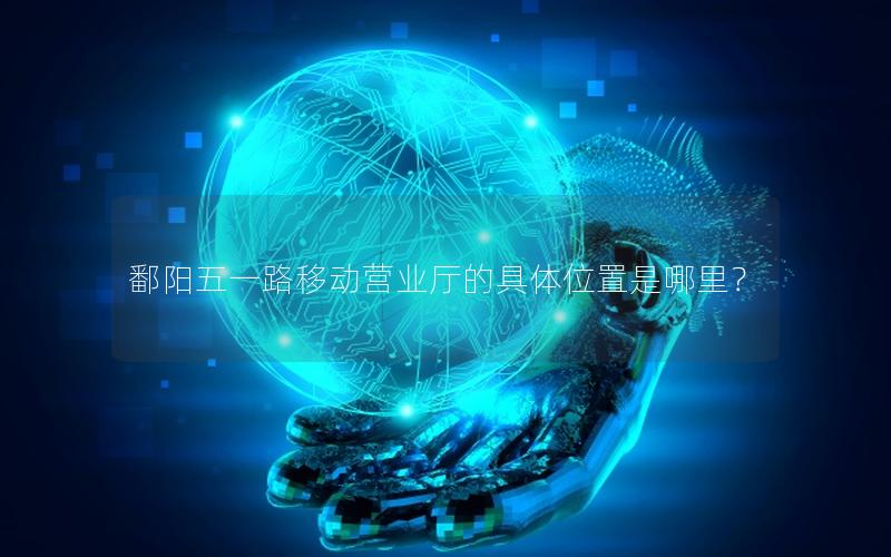 鄱阳五一路移动营业厅的具体位置是哪里？