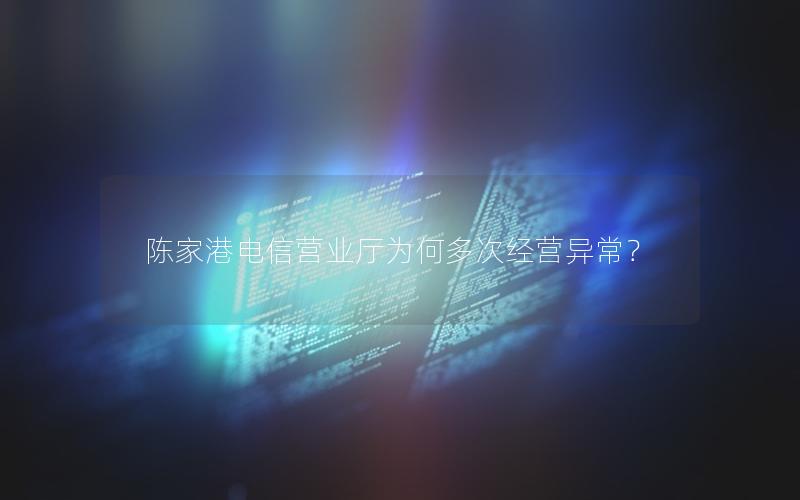 陈家港电信营业厅为何多次经营异常？