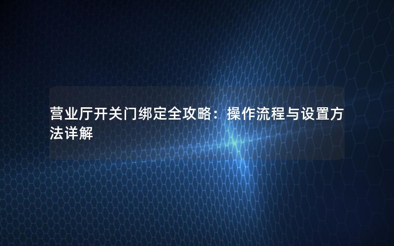 营业厅开关门绑定全攻略：操作流程与设置方法详解