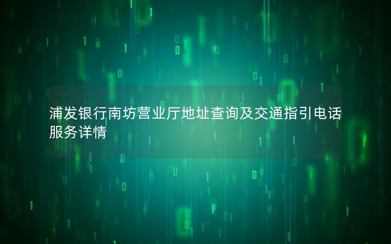 浦发银行南坊营业厅地址查询及交通指引电话服务详情