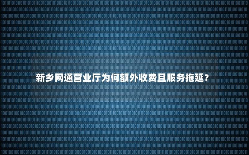 新乡网通营业厅为何额外收费且服务拖延？