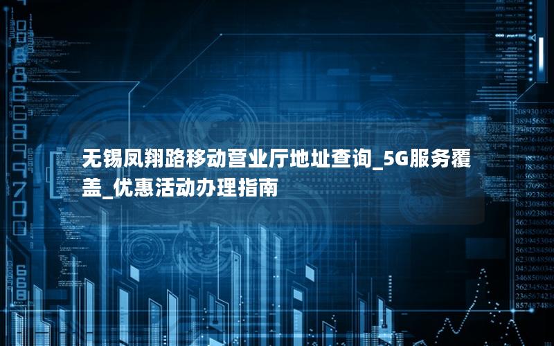 无锡凤翔路移动营业厅地址查询_5G服务覆盖_优惠活动办理指南