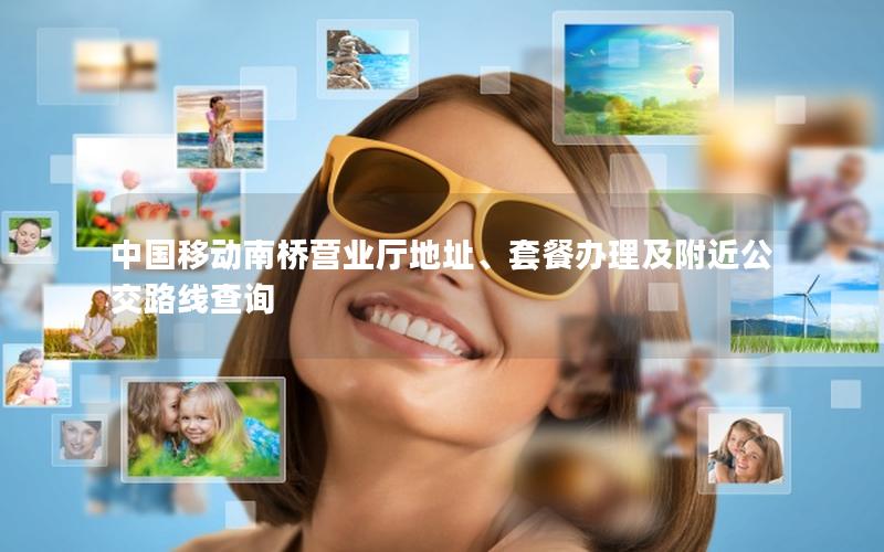 中国移动南桥营业厅地址、套餐办理及附近公交路线查询
