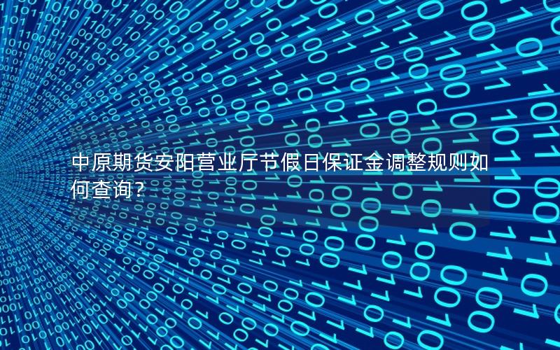 中原期货安阳营业厅节假日保证金调整规则如何查询？
