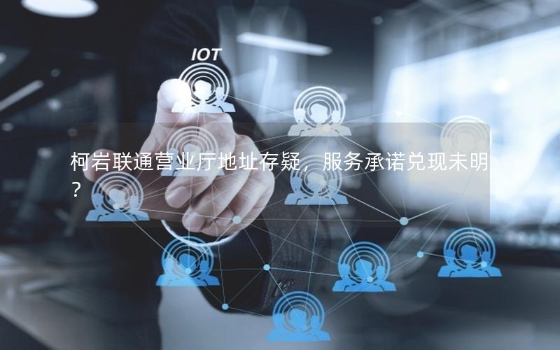 柯岩联通营业厅地址存疑，服务承诺兑现未明？