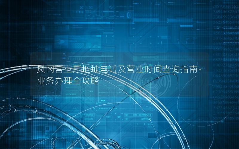 凤冈营业厅地址电话及营业时间查询指南-业务办理全攻略