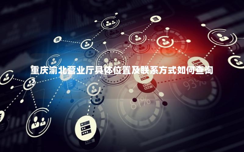 重庆渝北营业厅具体位置及联系方式如何查询？