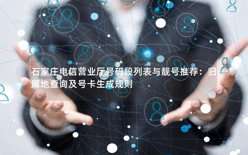 石家庄电信营业厅号码段列表与靓号推荐：归属地查询及号卡生成规则