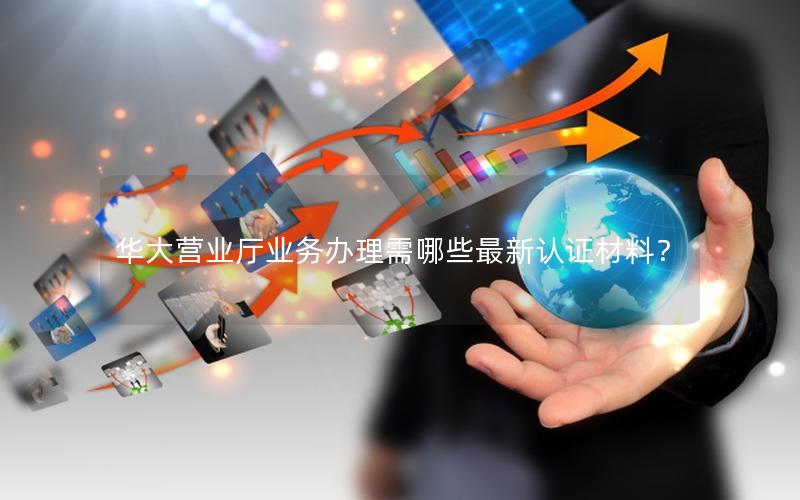 华大营业厅业务办理需哪些最新认证材料？