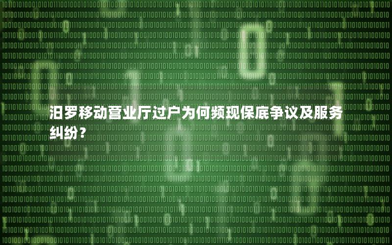 汨罗移动营业厅过户为何频现保底争议及服务纠纷？
