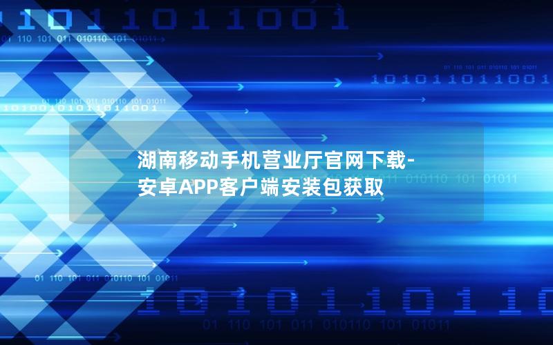 湖南移动手机营业厅官网下载-安卓APP客户端安装包获取