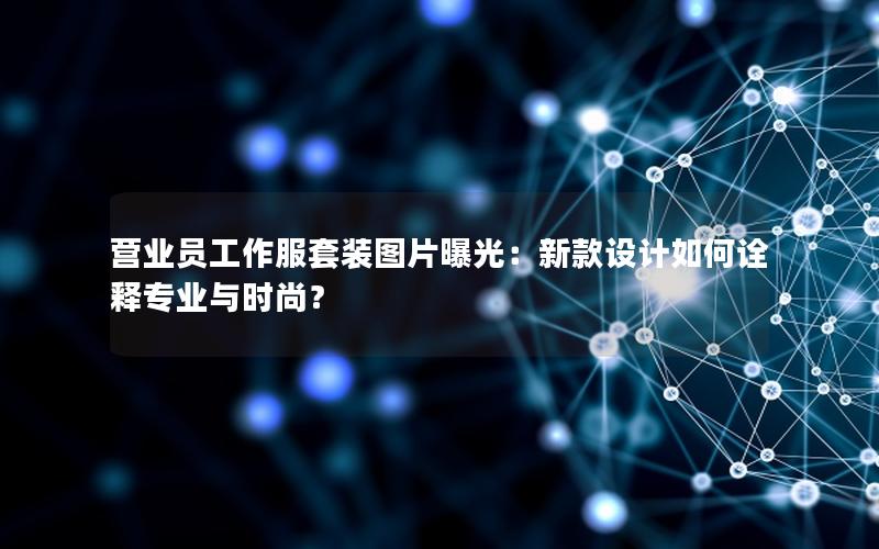 营业员工作服套装图片曝光：新款设计如何诠释专业与时尚？