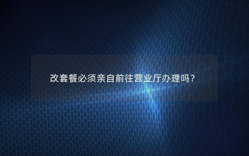 改套餐必须亲自前往营业厅办理吗？