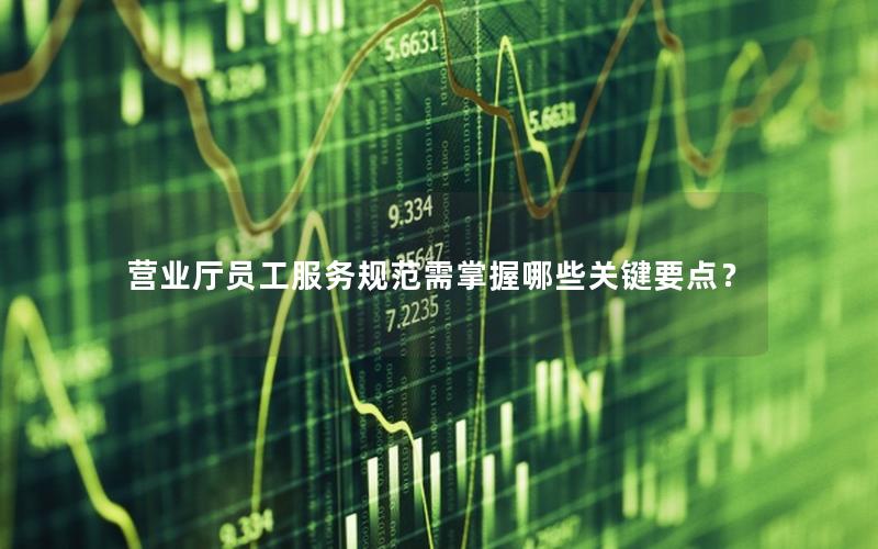 营业厅员工服务规范需掌握哪些关键要点？