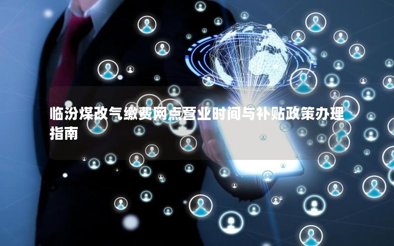 临汾煤改气缴费网点营业时间与补贴政策办理指南