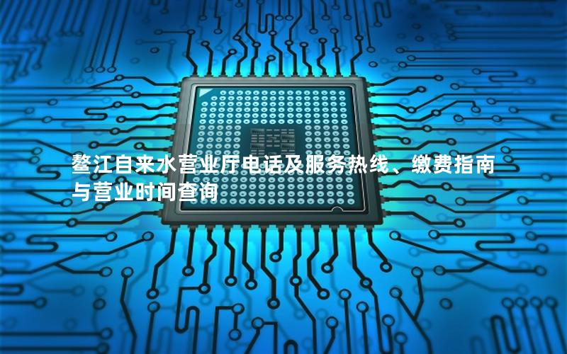 鳌江自来水营业厅电话及服务热线、缴费指南与营业时间查询