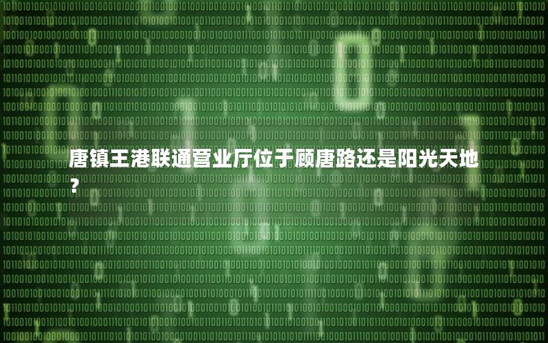 唐镇王港联通营业厅位于顾唐路还是阳光天地？
