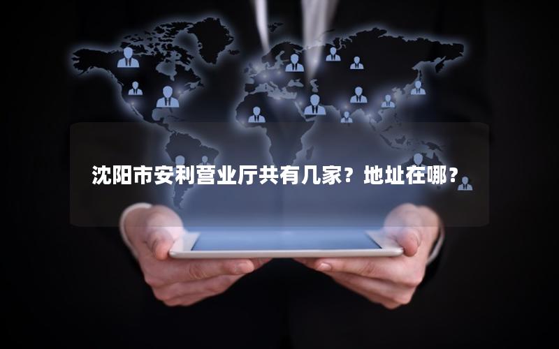 沈阳市安利营业厅共有几家？地址在哪？