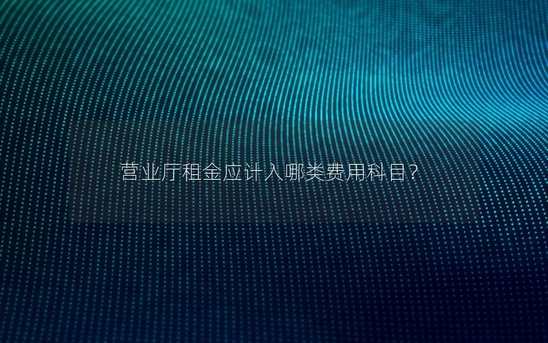 营业厅租金应计入哪类费用科目？