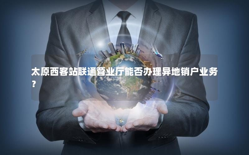 太原西客站联通营业厅能否办理异地销户业务？