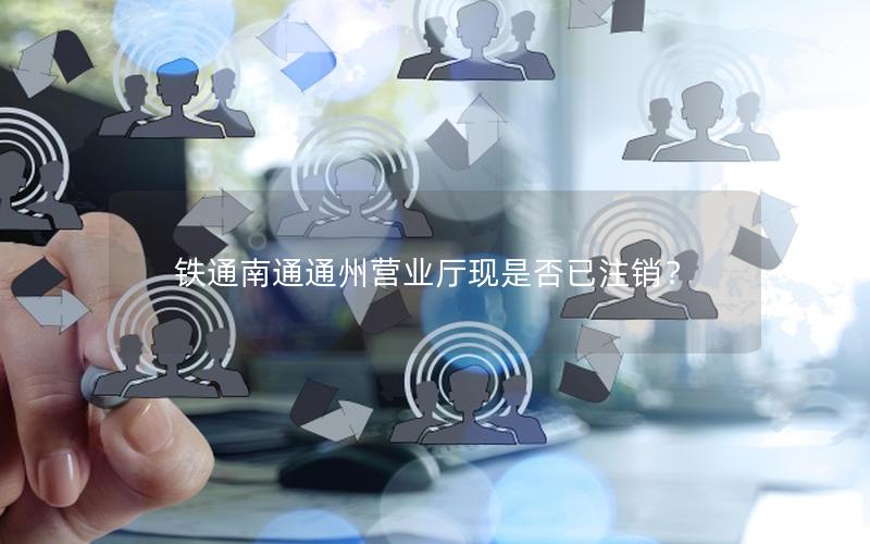 铁通南通通州营业厅现是否已注销？