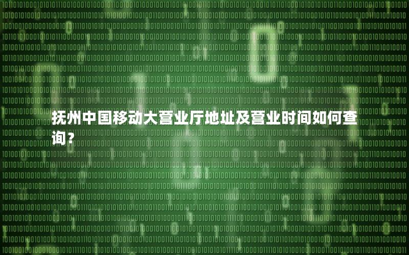 抚州中国移动大营业厅地址及营业时间如何查询？