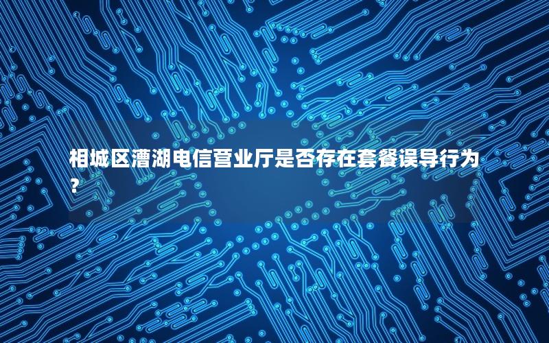 相城区漕湖电信营业厅是否存在套餐误导行为？