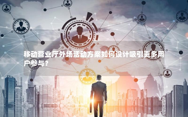 移动营业厅外场活动方案如何设计吸引更多用户参与？