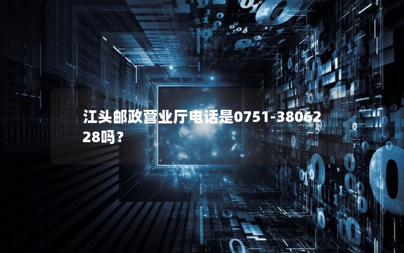 江头邮政营业厅电话是0751-3806228吗？