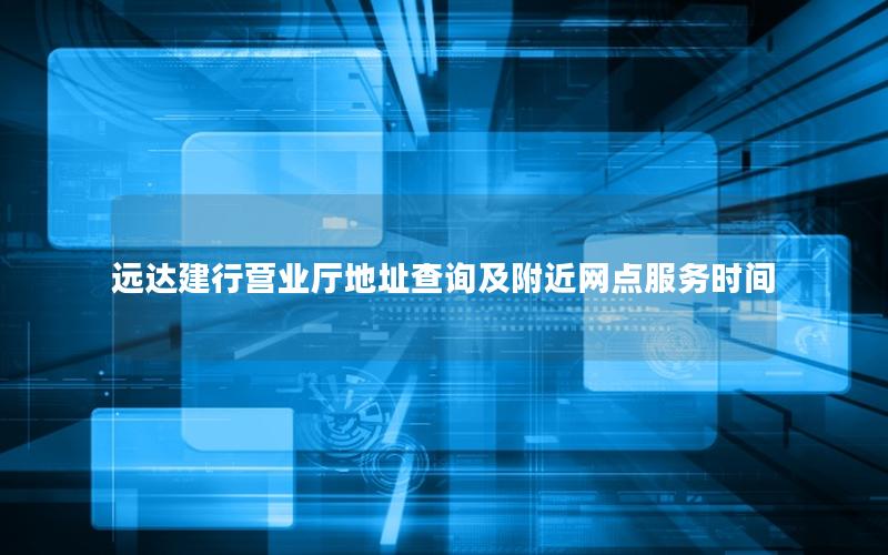 远达建行营业厅地址查询及附近网点服务时间