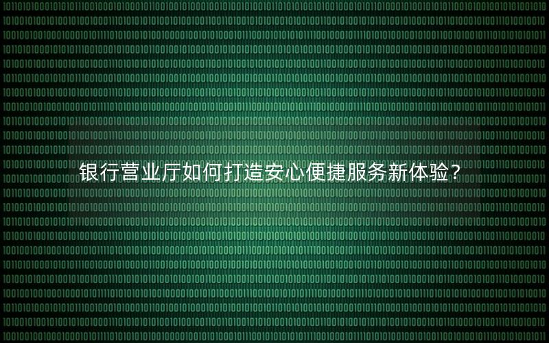 银行营业厅如何打造安心便捷服务新体验？