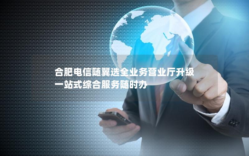 合肥电信随翼选全业务营业厅升级 一站式综合服务随时办