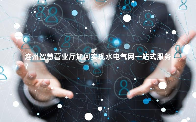 连州智慧营业厅如何实现水电气网一站式服务？