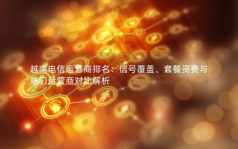 越南电信运营商排名：信号覆盖、套餐资费与热门运营商对比解析