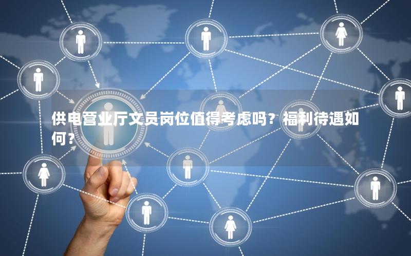供电营业厅文员岗位值得考虑吗？福利待遇如何？