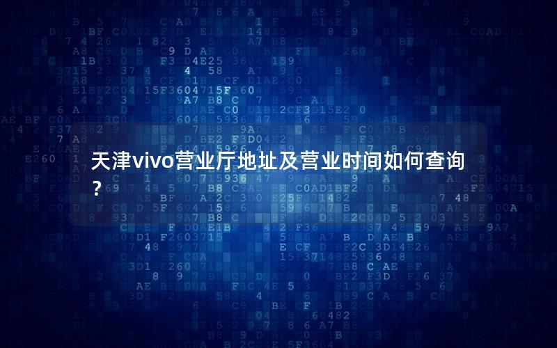 天津vivo营业厅地址及营业时间如何查询？