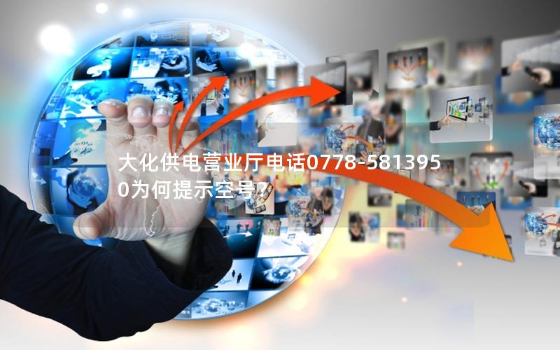 大化供电营业厅电话0778-5813950为何提示空号？