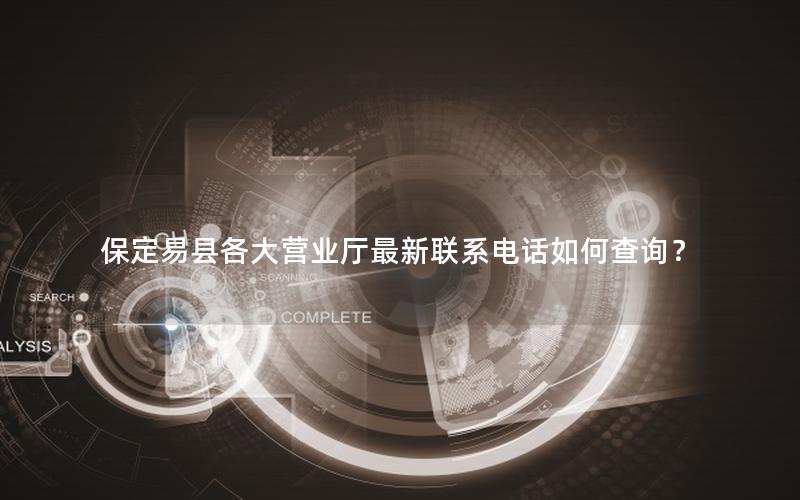 保定易县各大营业厅最新联系电话如何查询？