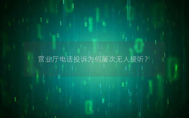 营业厅电话投诉为何屡次无人接听？