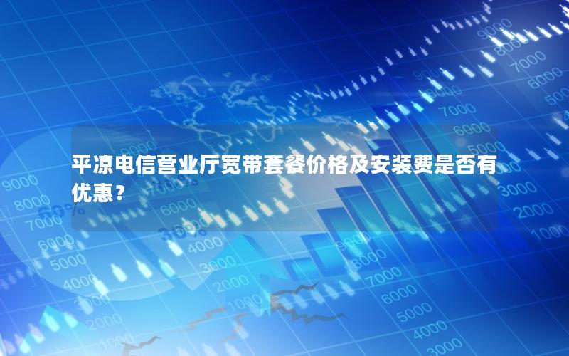 平凉电信营业厅宽带套餐价格及安装费是否有优惠？