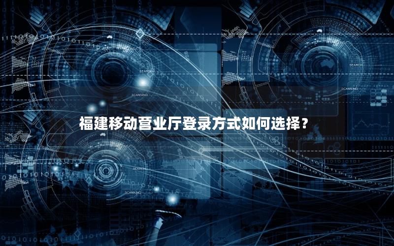 福建移动营业厅登录方式如何选择？