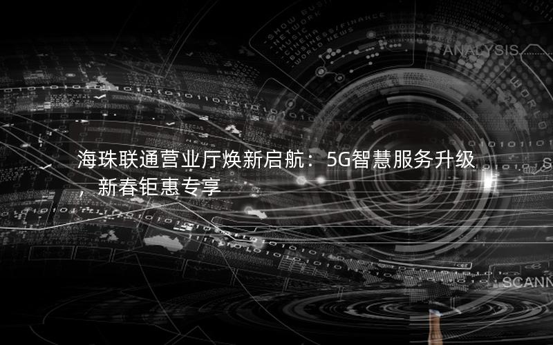 海珠联通营业厅焕新启航：5G智慧服务升级，新春钜惠专享