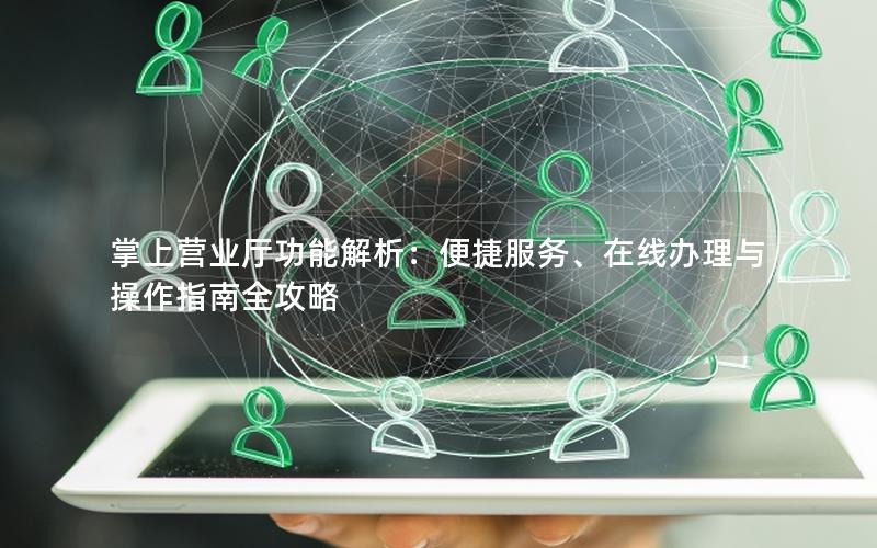 掌上营业厅功能解析：便捷服务、在线办理与操作指南全攻略
